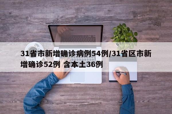 31省市新增确诊病例54例/31省区市新增确诊52例 含本土36例