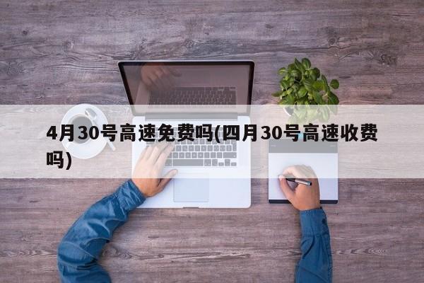 4月30号高速免费吗(四月30号高速收费吗)