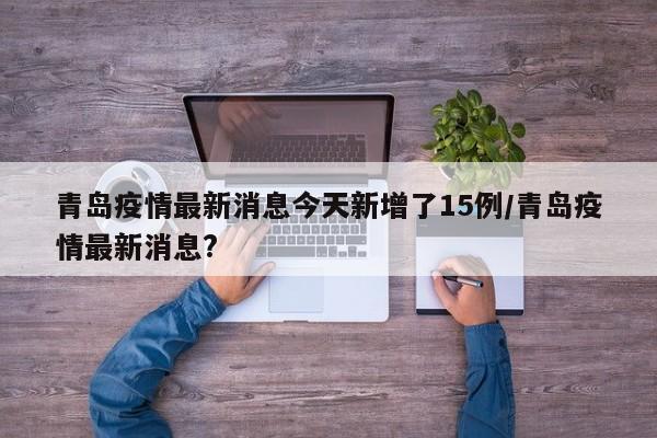 青岛疫情最新消息今天新增了15例/青岛疫情最新消息?
