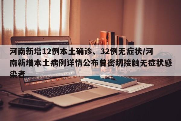 河南新增12例本土确诊、32例无症状/河南新增本土病例详情公布曾密切接触无症状感染者