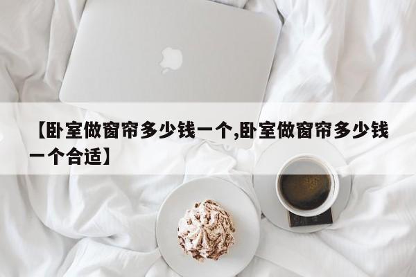 【卧室做窗帘多少钱一个,卧室做窗帘多少钱一个合适】