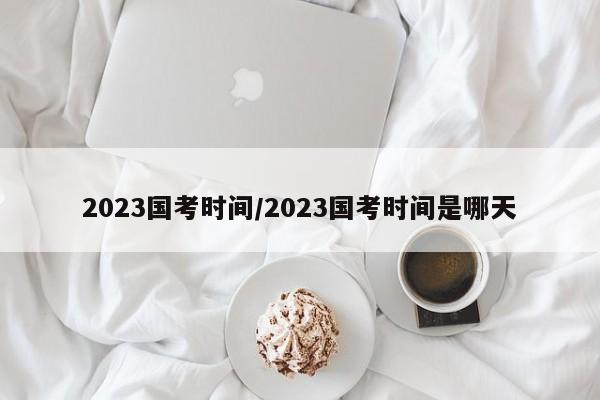 2023国考时间/2023国考时间是哪天