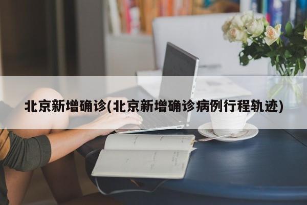 北京新增确诊(北京新增确诊病例行程轨迹)
