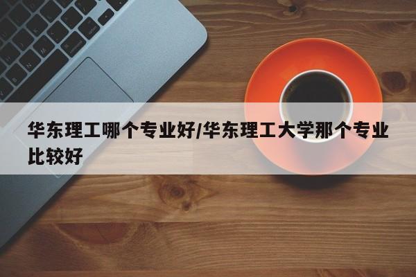 华东理工哪个专业好/华东理工大学那个专业比较好