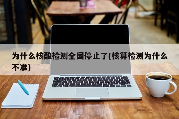 为什么核酸检测全国停止了(核算检测为什么不准)