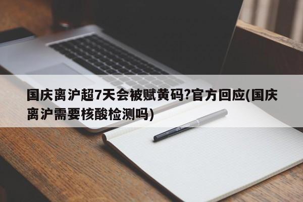 国庆离沪超7天会被赋黄码?官方回应(国庆离沪需要核酸检测吗)