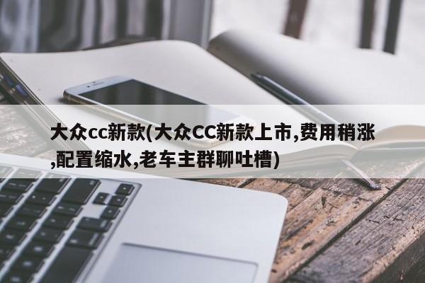 大众cc新款(大众CC新款上市,费用稍涨,配置缩水,老车主群聊吐槽)