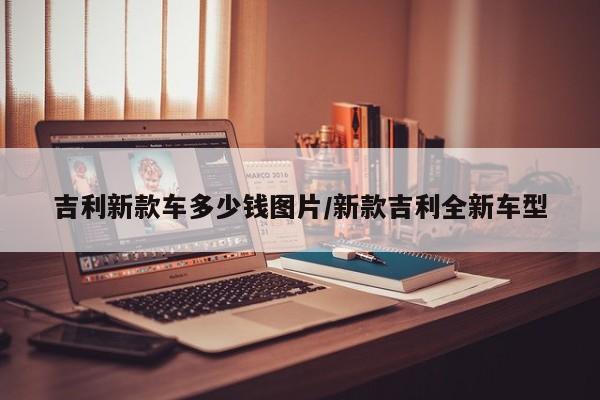 吉利新款车多少钱图片/新款吉利全新车型