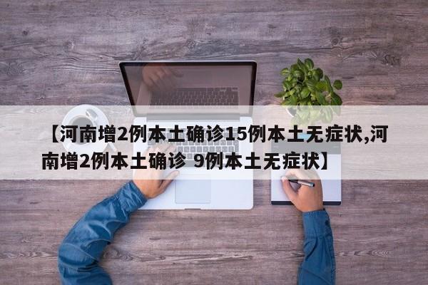【河南增2例本土确诊15例本土无症状,河南增2例本土确诊 9例本土无症状】