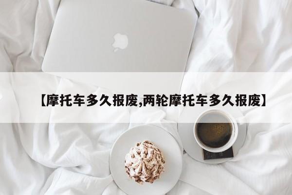 【摩托车多久报废,两轮摩托车多久报废】