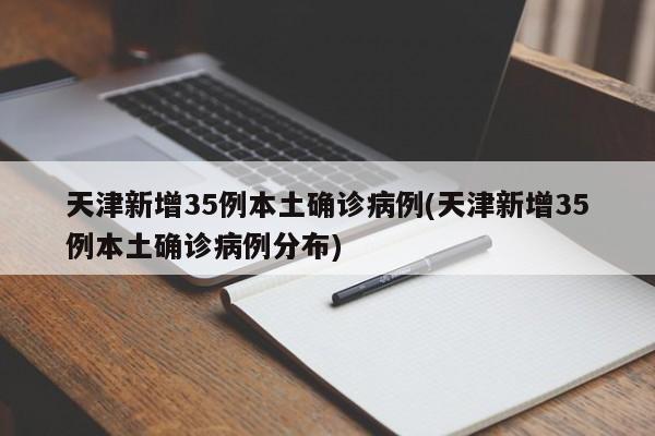 天津新增35例本土确诊病例(天津新增35例本土确诊病例分布)