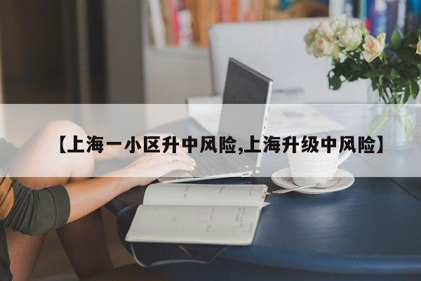 【上海一小区升中风险,上海升级中风险】