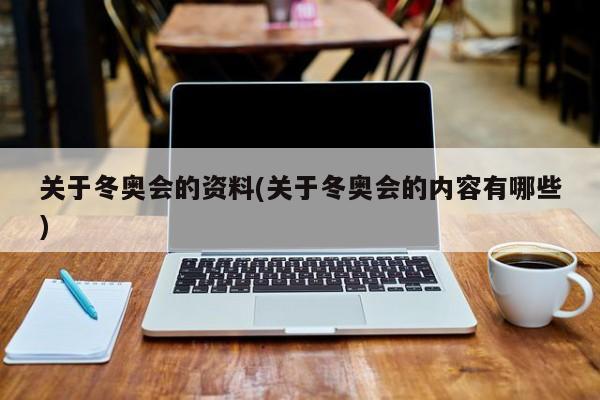 关于冬奥会的资料(关于冬奥会的内容有哪些)