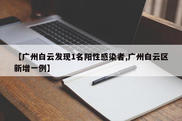 【广州白云发现1名阳性感染者,广州白云区新增一例】