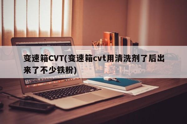 变速箱CVT(变速箱cvt用清洗剂了后出来了不少铁粉)