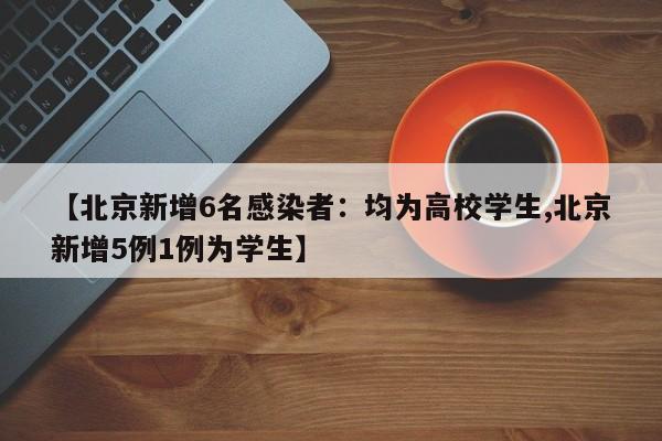 【北京新增6名感染者：均为高校学生,北京新增5例1例为学生】