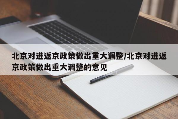 北京对进返京政策做出重大调整/北京对进返京政策做出重大调整的意见