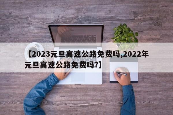 【2023元旦高速公路免费吗,2022年元旦高速公路免费吗?】
