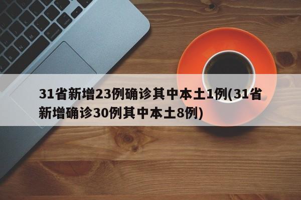 31省新增23例确诊其中本土1例(31省新增确诊30例其中本土8例)