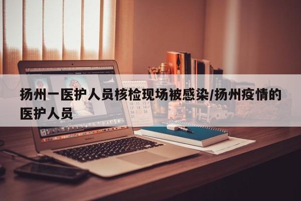 扬州一医护人员核检现场被感染/扬州疫情的医护人员