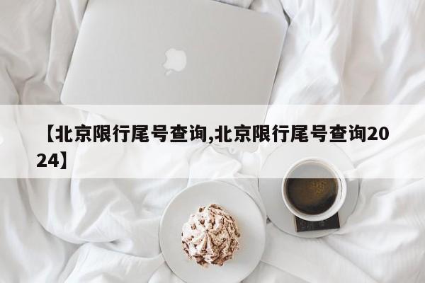 【北京限行尾号查询,北京限行尾号查询2024】