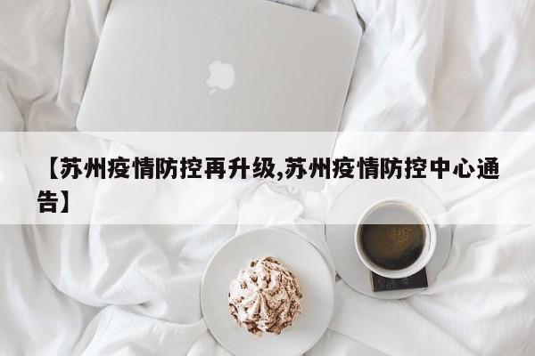 【苏州疫情防控再升级,苏州疫情防控中心通告】