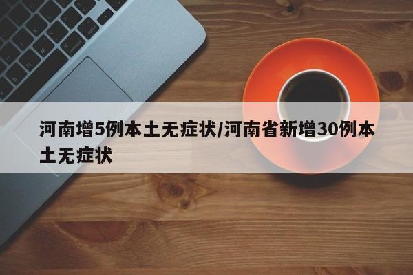 河南增5例本土无症状/河南省新增30例本土无症状