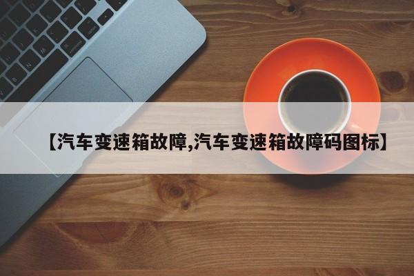 【汽车变速箱故障,汽车变速箱故障码图标】
