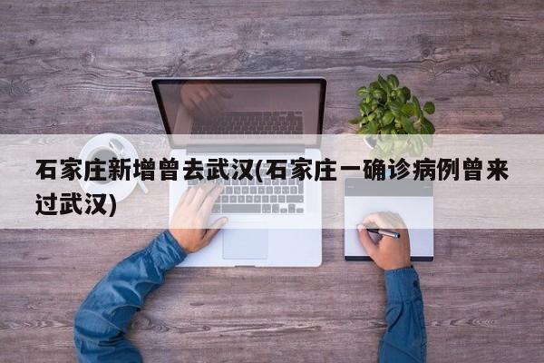 石家庄新增曾去武汉(石家庄一确诊病例曾来过武汉)