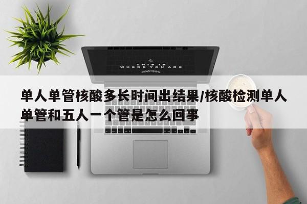 单人单管核酸多长时间出结果/核酸检测单人单管和五人一个管是怎么回事