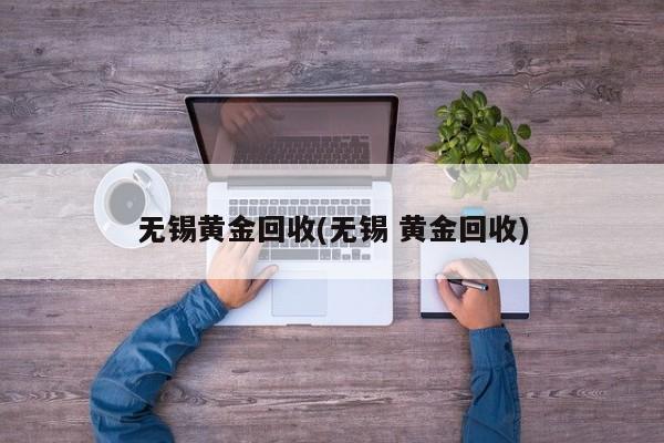 无锡黄金回收(无锡 黄金回收)