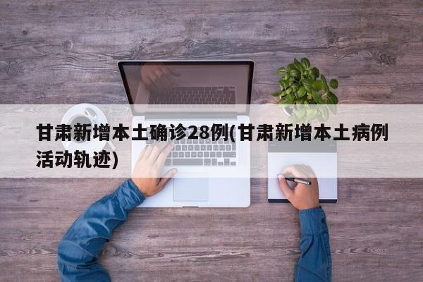 甘肃新增本土确诊28例(甘肃新增本土病例活动轨迹)