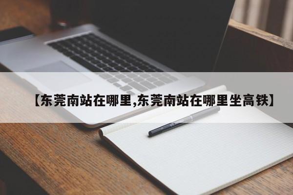 【东莞南站在哪里,东莞南站在哪里坐高铁】
