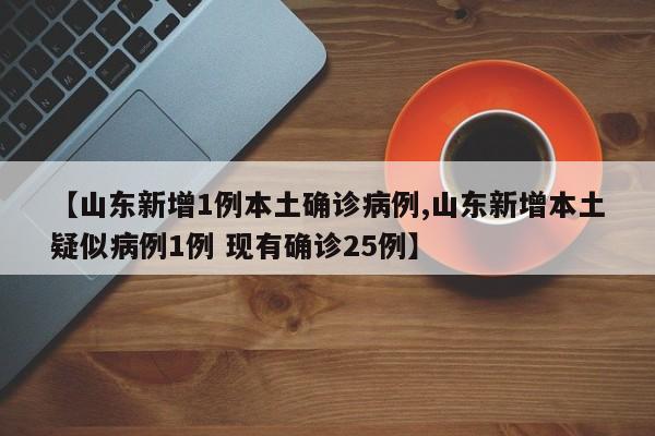 【山东新增1例本土确诊病例,山东新增本土疑似病例1例 现有确诊25例】