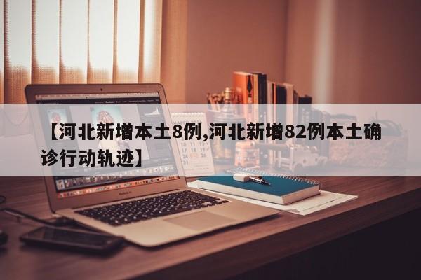 【河北新增本土8例,河北新增82例本土确诊行动轨迹】