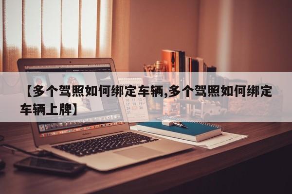 【多个驾照如何绑定车辆,多个驾照如何绑定车辆上牌】