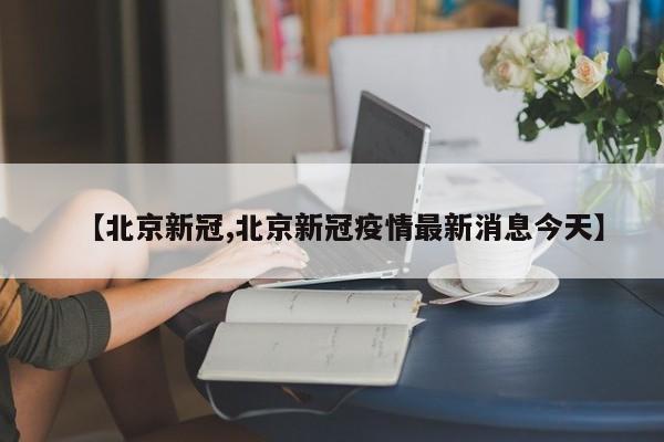 【北京新冠,北京新冠疫情最新消息今天】