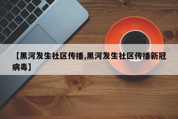 【黑河发生社区传播,黑河发生社区传播新冠病毒】