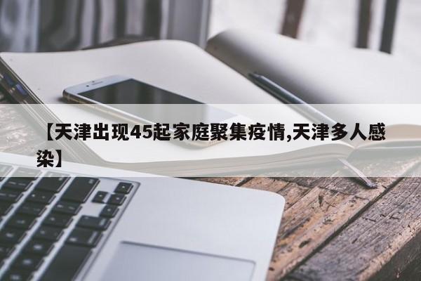 【天津出现45起家庭聚集疫情,天津多人感染】