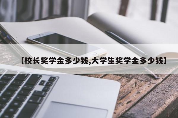 【校长奖学金多少钱,大学生奖学金多少钱】