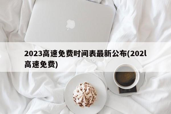 2023高速免费时间表最新公布(202l高速免费)