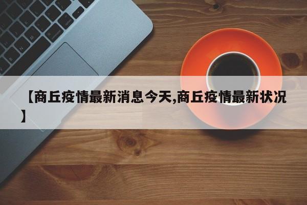 【商丘疫情最新消息今天,商丘疫情最新状况】