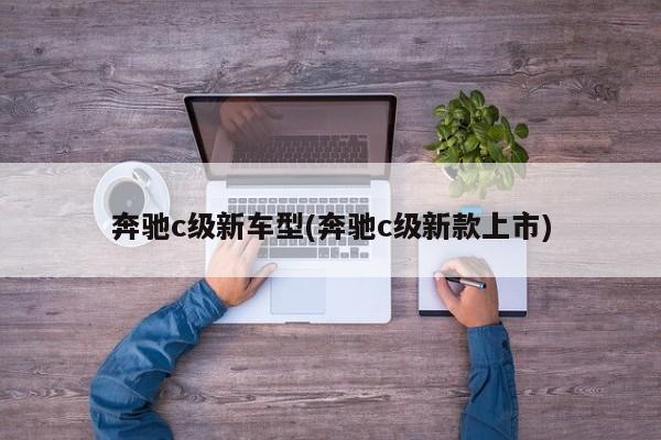 奔驰c级新车型(奔驰c级新款上市)
