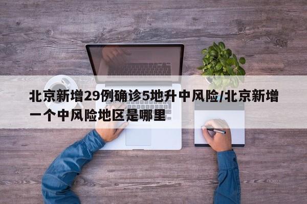 北京新增29例确诊5地升中风险/北京新增一个中风险地区是哪里