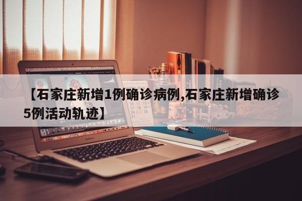 【石家庄新增1例确诊病例,石家庄新增确诊5例活动轨迹】
