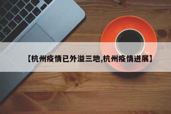【杭州疫情已外溢三地,杭州疫情进展】
