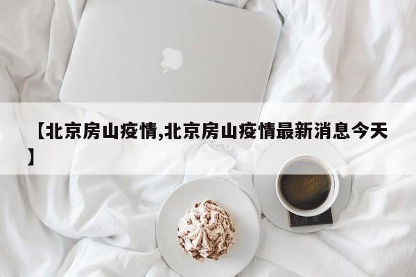 【北京房山疫情,北京房山疫情最新消息今天】