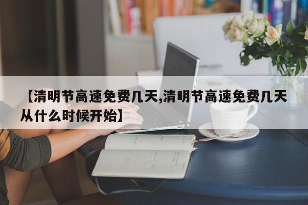 【清明节高速免费几天,清明节高速免费几天从什么时候开始】