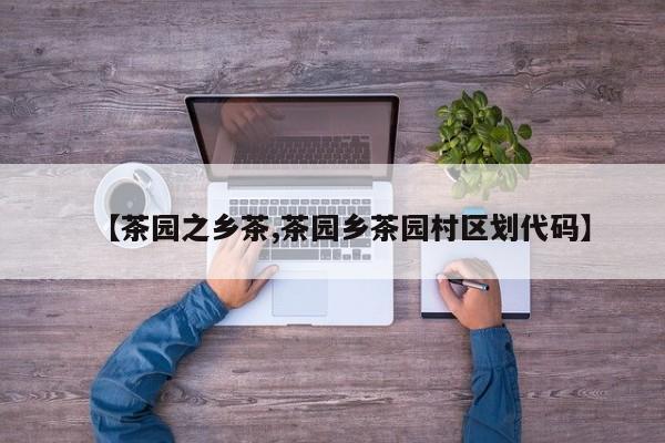 【茶园之乡茶,茶园乡茶园村区划代码】