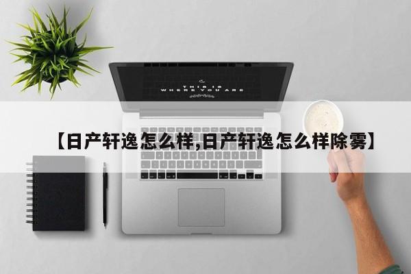 【日产轩逸怎么样,日产轩逸怎么样除雾】